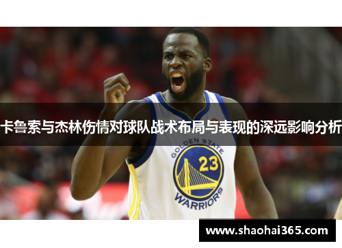 卡鲁索与杰林伤情对球队战术布局与表现的深远影响分析 卡鲁索与杰林伤情对球队战术布局与表现的深远影响分析
