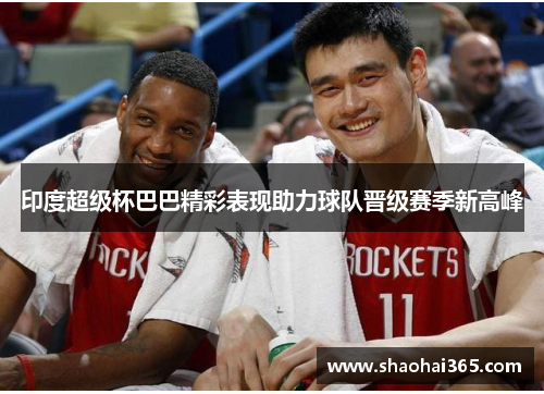 印度超级杯巴巴精彩表现助力球队晋级赛季新高峰 印度超级杯巴巴精彩表现助力球队晋级赛季新高峰