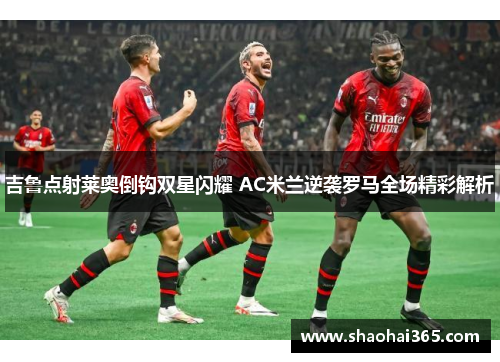 吉鲁点射莱奥倒钩双星闪耀 AC米兰逆袭罗马全场精彩解析 吉鲁点射莱奥倒钩双星闪耀 AC米兰逆袭罗马全场精彩解析
