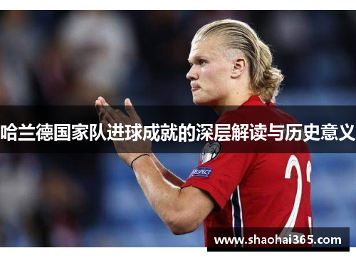 哈兰德国家队进球成就的深层解读与历史意义 哈兰德国家队进球成就的深层解读与历史意义