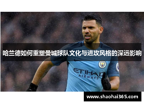 哈兰德如何重塑曼城球队文化与进攻风格的深远影响 哈兰德如何重塑曼城球队文化与进攻风格的深远影响