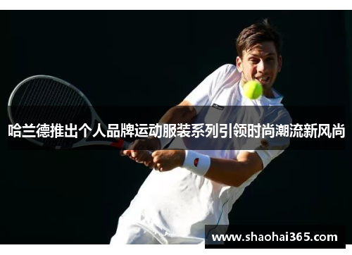 哈兰德推出个人品牌运动服装系列引领时尚潮流新风尚 哈兰德推出个人品牌运动服装系列引领时尚潮流新风尚
