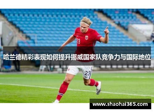 哈兰德精彩表现如何提升挪威国家队竞争力与国际地位 哈兰德精彩表现如何提升挪威国家队竞争力与国际地位
