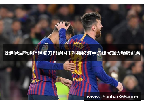 哈维伊涅斯塔搭档助力巴萨国王杯屡破对手防线展现大师级配合 哈维伊涅斯塔搭档助力巴萨国王杯屡破对手防线展现大师级配合