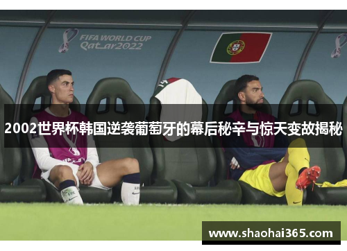 2002世界杯韩国逆袭葡萄牙的幕后秘辛与惊天变故揭秘 2002世界杯韩国逆袭葡萄牙的幕后秘辛与惊天变故揭秘