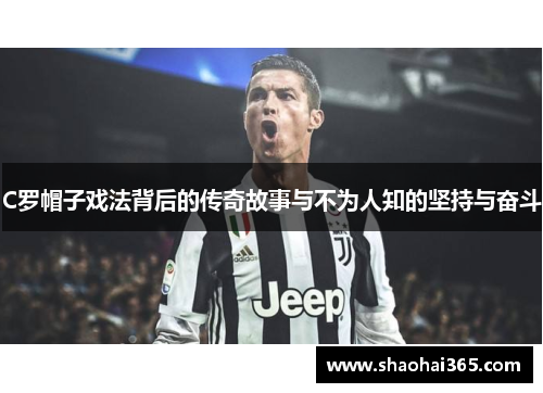 C罗帽子戏法背后的传奇故事与不为人知的坚持与奋斗 C罗帽子戏法背后的传奇故事与不为人知的坚持与奋斗