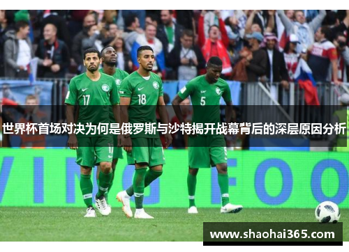 世界杯首场对决为何是俄罗斯与沙特揭开战幕背后的深层原因分析 世界杯首场对决为何是俄罗斯与沙特揭开战幕背后的深层原因分析