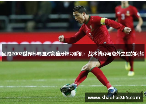 回顾2002世界杯韩国对葡萄牙精彩瞬间:战术博弈与意外之星的闪耀 回顾2002世界杯韩国对葡萄牙精彩瞬间:战术博弈与意外之星的闪耀