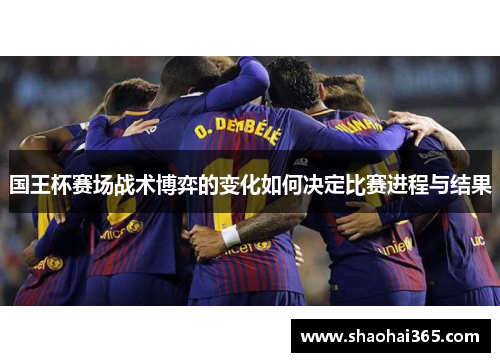 国王杯赛场战术博弈的变化如何决定比赛进程与结果 国王杯赛场战术博弈的变化如何决定比赛进程与结果