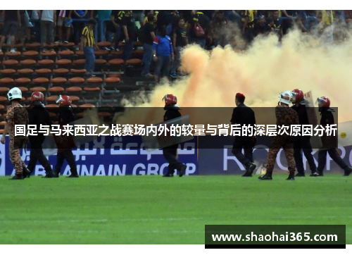 国足与马来西亚之战赛场内外的较量与背后的深层次原因分析 国足与马来西亚之战赛场内外的较量与背后的深层次原因分析