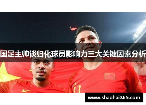 国足主帅谈归化球员影响力三大关键因素分析 国足主帅谈归化球员影响力三大关键因素分析