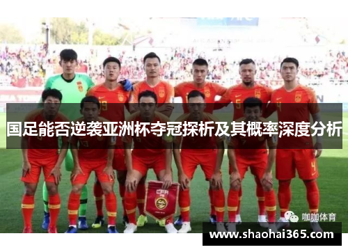 国足能否逆袭亚洲杯夺冠探析及其概率深度分析 国足能否逆袭亚洲杯夺冠探析及其概率深度分析