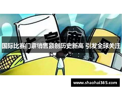 国际比赛门票销售额创历史新高 引发全球关注 国际比赛门票销售额创历史新高 引发全球关注