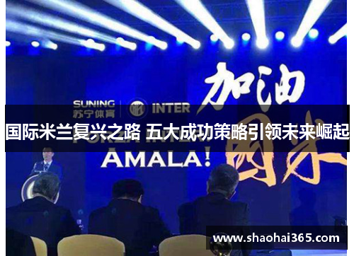 国际米兰复兴之路 五大成功策略引领未来崛起 国际米兰复兴之路 五大成功策略引领未来崛起