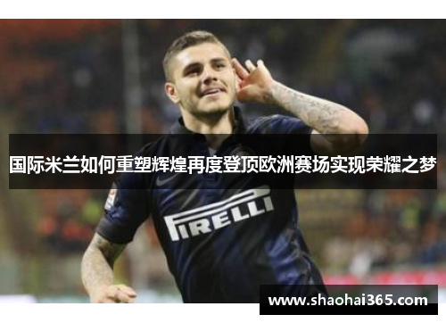 国际米兰如何重塑辉煌再度登顶欧洲赛场实现荣耀之梦 国际米兰如何重塑辉煌再度登顶欧洲赛场实现荣耀之梦