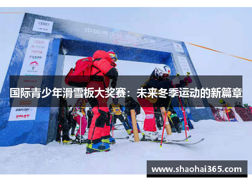国际青少年滑雪板大奖赛:未来冬季运动的新篇章 国际青少年滑雪板大奖赛:未来冬季运动的新篇章