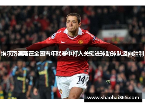 埃尔南德斯在全国青年联赛中打入关键进球助球队迈向胜利 埃尔南德斯在全国青年联赛中打入关键进球助球队迈向胜利