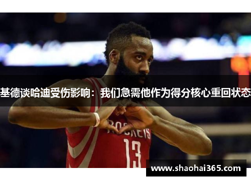 基德谈哈迪受伤影响:我们急需他作为得分核心重回状态 基德谈哈迪受伤影响:我们急需他作为得分核心重回状态
