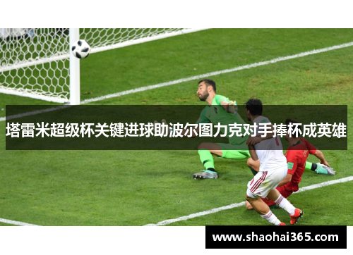 塔雷米超级杯关键进球助波尔图力克对手捧杯成英雄 塔雷米超级杯关键进球助波尔图力克对手捧杯成英雄