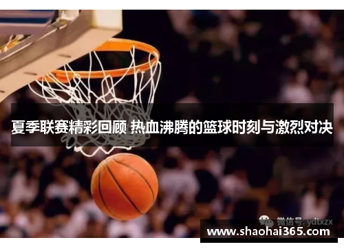 夏季联赛精彩回顾 热血沸腾的篮球时刻与激烈对决 夏季联赛精彩回顾 热血沸腾的篮球时刻与激烈对决