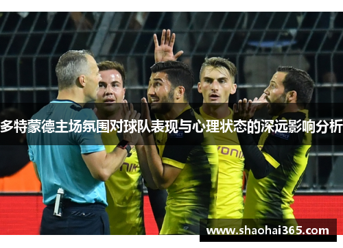 多特蒙德主场氛围对球队表现与心理状态的深远影响分析 多特蒙德主场氛围对球队表现与心理状态的深远影响分析