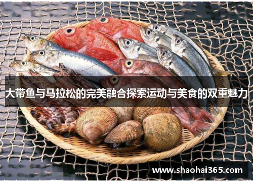 大带鱼与马拉松的完美融合探索运动与美食的双重魅力 大带鱼与马拉松的完美融合探索运动与美食的双重魅力