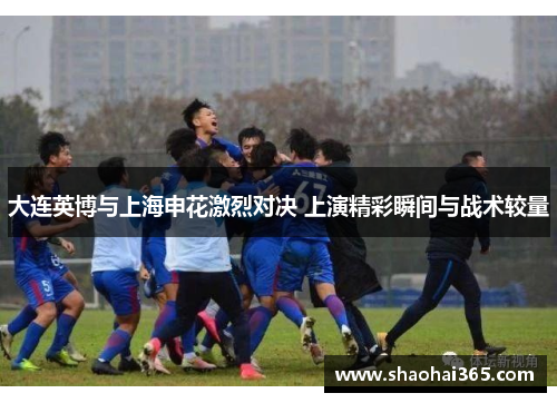 大连英博与上海申花激烈对决 上演精彩瞬间与战术较量 大连英博与上海申花激烈对决 上演精彩瞬间与战术较量