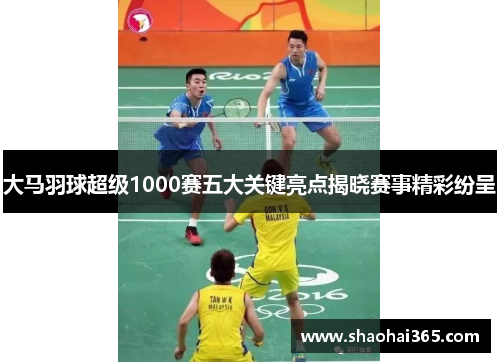 大马羽球超级1000赛五大关键亮点揭晓赛事精彩纷呈 大马羽球超级1000赛五大关键亮点揭晓赛事精彩纷呈