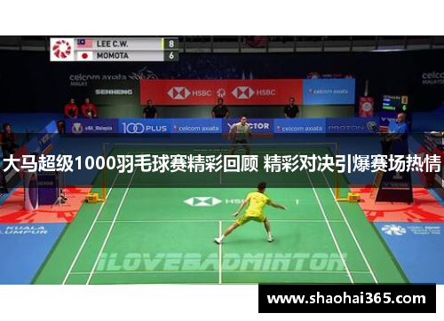 大马超级1000羽毛球赛精彩回顾 精彩对决引爆赛场热情 大马超级1000羽毛球赛精彩回顾 精彩对决引爆赛场热情