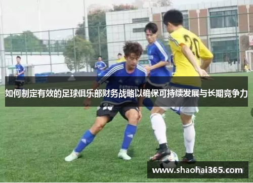 如何制定有效的足球俱乐部财务战略以确保可持续发展与长期竞争力