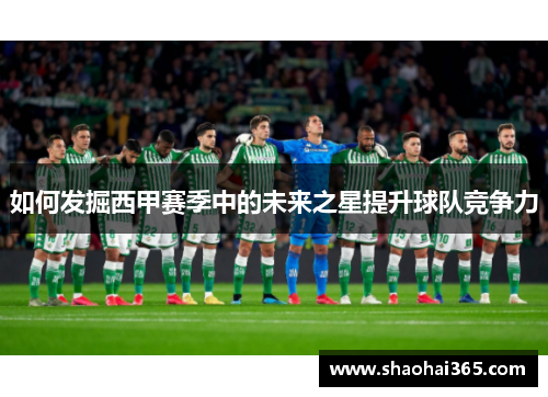 如何发掘西甲赛季中的未来之星提升球队竞争力