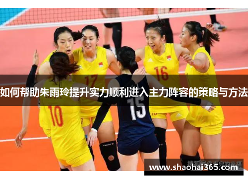 如何帮助朱雨玲提升实力顺利进入主力阵容的策略与方法