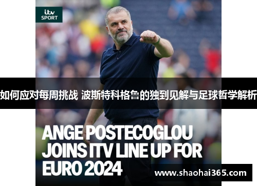如何应对每周挑战 波斯特科格鲁的独到见解与足球哲学解析