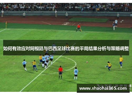 如何有效应对阿根廷与巴西足球比赛的平局结果分析与策略调整