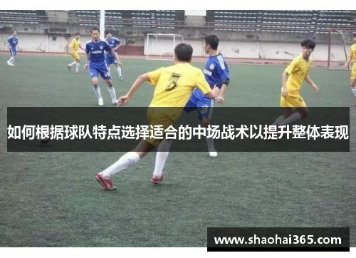 如何根据球队特点选择适合的中场战术以提升整体表现
