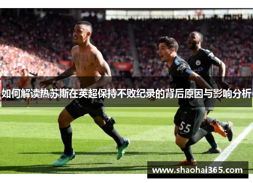 如何解读热苏斯在英超保持不败纪录的背后原因与影响分析