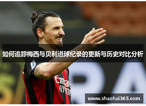 如何追踪梅西与贝利进球纪录的更新与历史对比分析